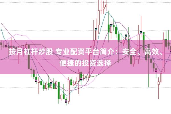 按月杠杆炒股 专业配资平台简介：安全、高效、便捷的投资选择