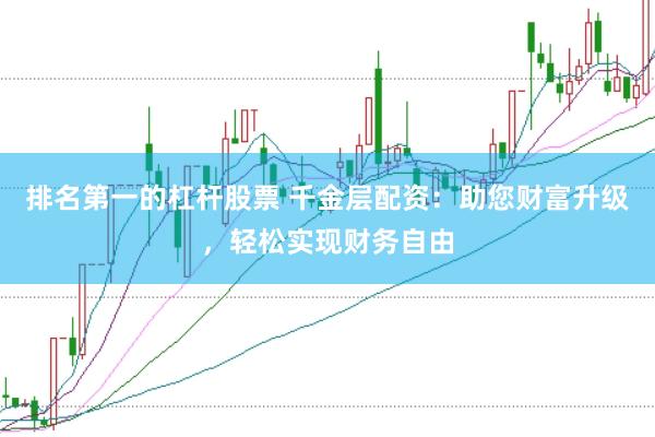 排名第一的杠杆股票 千金层配资：助您财富升级，轻松实现财务自由