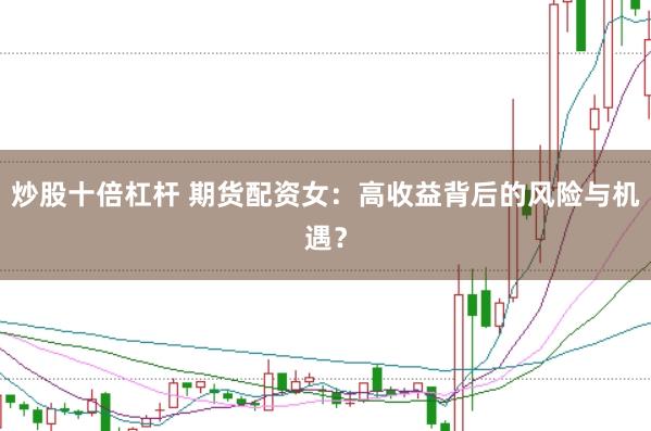 炒股十倍杠杆 期货配资女：高收益背后的风险与机遇？