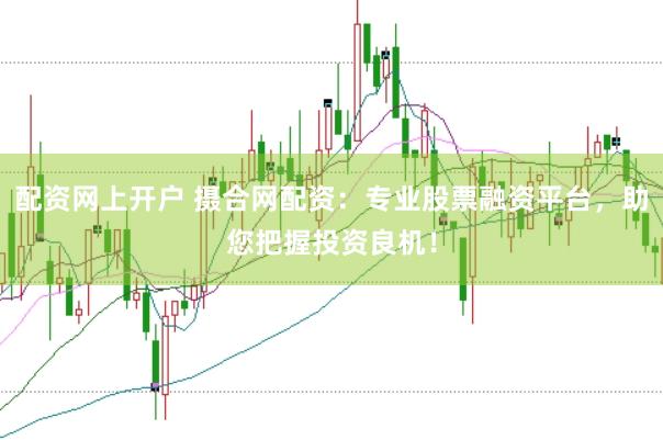 配资网上开户 摄合网配资：专业股票融资平台，助您把握投资良机！