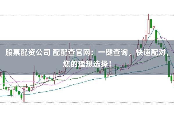 股票配资公司 配配查官网：一键查询，快速配对，您的理想选择！
