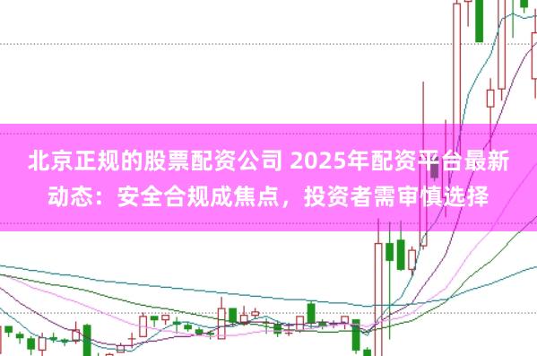 北京正规的股票配资公司 2025年配资平台最新动态：安全合规成焦点，投资者需审慎选择