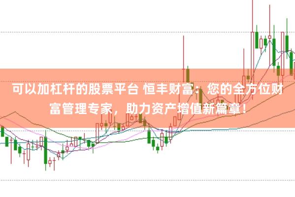 可以加杠杆的股票平台 恒丰财富：您的全方位财富管理专家，助力资产增值新篇章！
