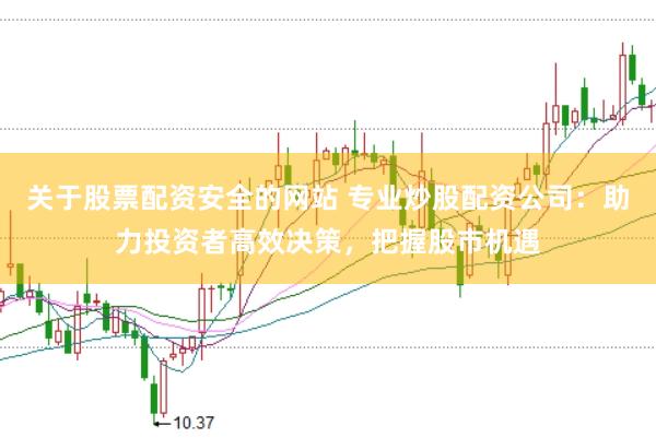 关于股票配资安全的网站 专业炒股配资公司：助力投资者高效决策，把握股市机遇