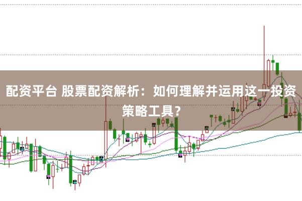 配资平台 股票配资解析：如何理解并运用这一投资策略工具？