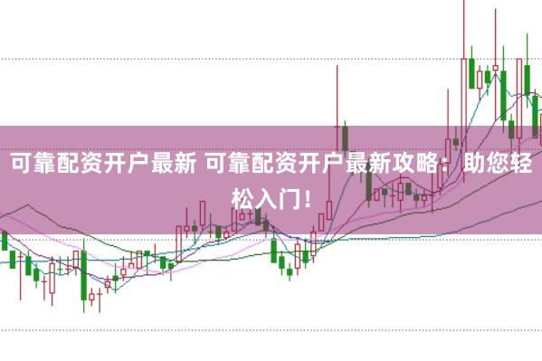 可靠配资开户最新 可靠配资开户最新攻略：助您轻松入门！
