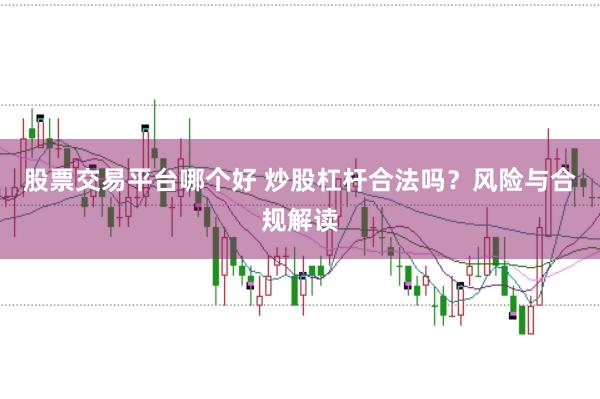 股票交易平台哪个好 炒股杠杆合法吗？风险与合规解读