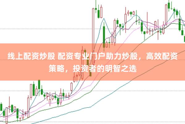 线上配资炒股 配资专业门户助力炒股，高效配资策略，投资者的明智之选
