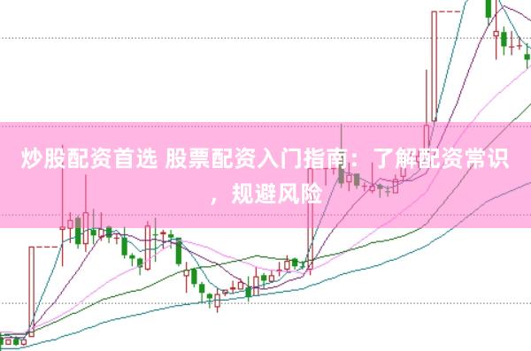 炒股配资首选 股票配资入门指南：了解配资常识，规避风险