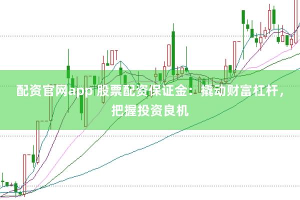 配资官网app 股票配资保证金：撬动财富杠杆，把握投资良机