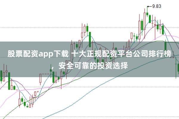 股票配资app下载 十大正规配资平台公司排行榜，安全可靠的投资选择