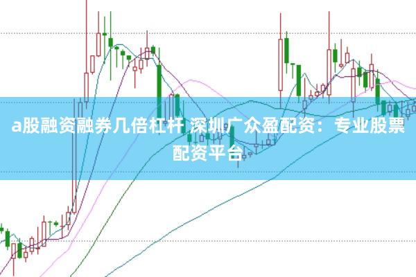 a股融资融券几倍杠杆 深圳广众盈配资：专业股票配资平台