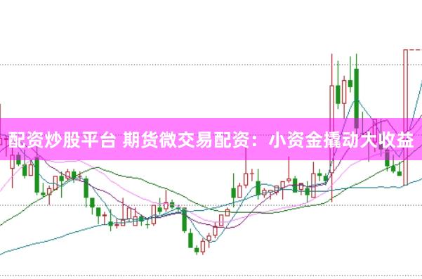 配资炒股平台 期货微交易配资：小资金撬动大收益