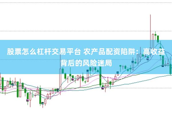 股票怎么杠杆交易平台 农产品配资陷阱：高收益背后的风险迷局