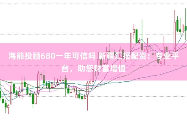 海能投顾680一年可信吗 新疆汇报配资：专业平台，助您财富增值