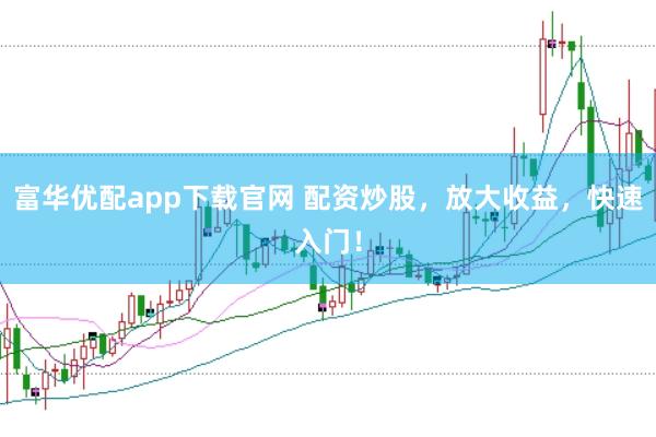 富华优配app下载官网 配资炒股，放大收益，快速入门！