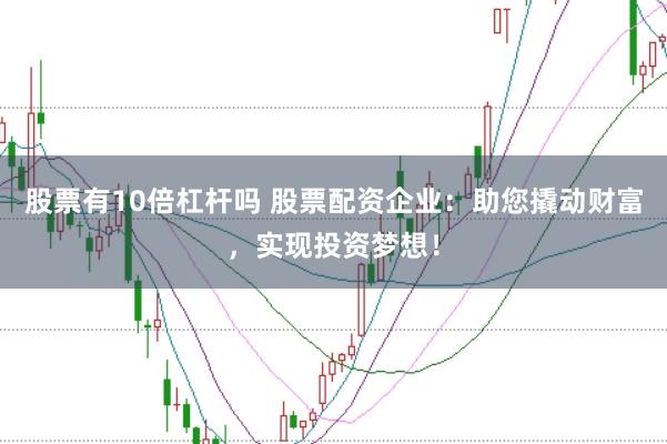 股票有10倍杠杆吗 股票配资企业：助您撬动财富，实现投资梦想！