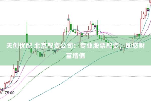天创优配 北京配资公司：专业股票配资，助您财富增值