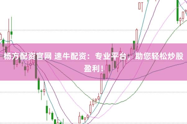 杨方配资官网 速牛配资：专业平台，助您轻松炒股盈利！