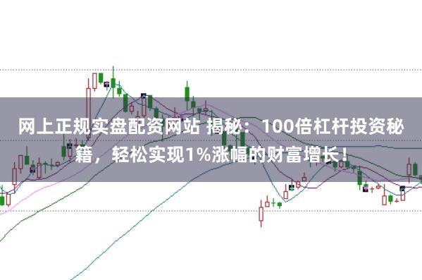 网上正规实盘配资网站 揭秘：100倍杠杆投资秘籍，轻松实现1%涨幅的财富增长！
