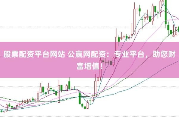股票配资平台网站 公赢网配资：专业平台，助您财富增值！