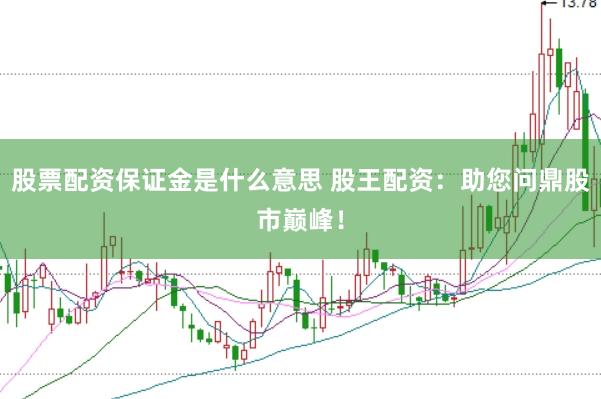 股票配资保证金是什么意思 股王配资：助您问鼎股市巅峰！