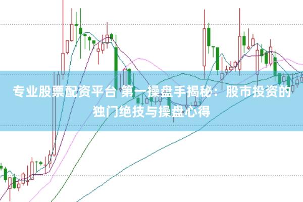 专业股票配资平台 第一操盘手揭秘：股市投资的独门绝技与操盘心得