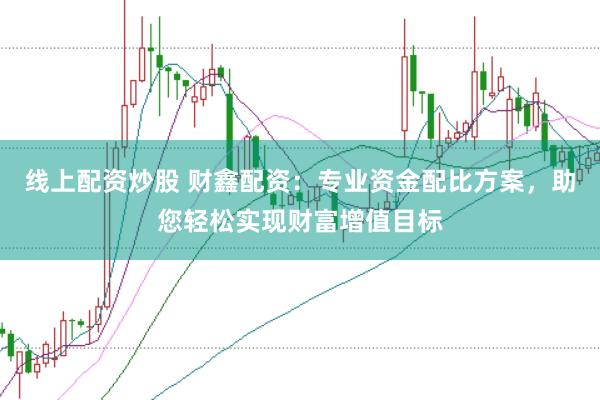 线上配资炒股 财鑫配资：专业资金配比方案，助您轻松实现财富增值目标