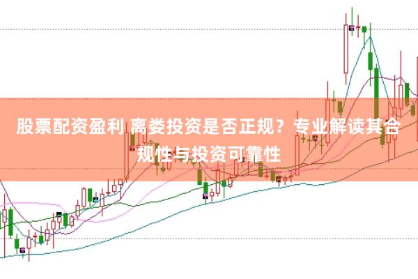 股票配资盈利 离娄投资是否正规？专业解读其合规性与投资可靠性