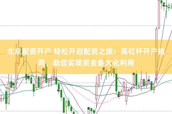 北京配资开户 轻松开启配资之旅：高杠杆开户指南，助您实现资金最大化利用