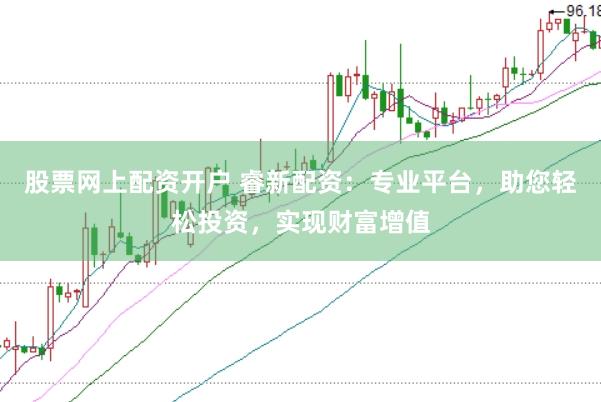 股票网上配资开户 睿新配资：专业平台，助您轻松投资，实现财富增值