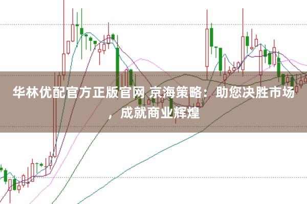 华林优配官方正版官网 京海策略：助您决胜市场，成就商业辉煌