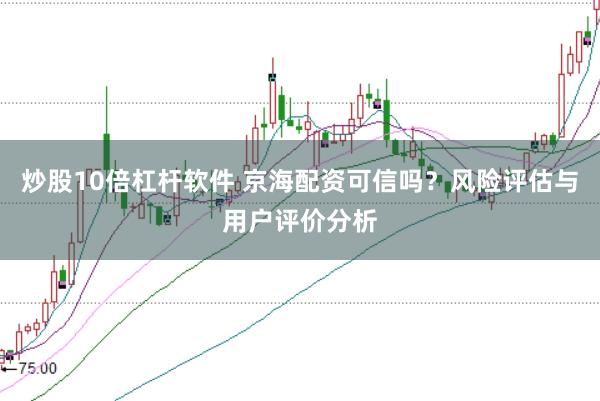 炒股10倍杠杆软件 京海配资可信吗？风险评估与用户评价分析