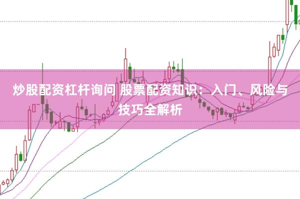 炒股配资杠杆询问 股票配资知识：入门、风险与技巧全解析