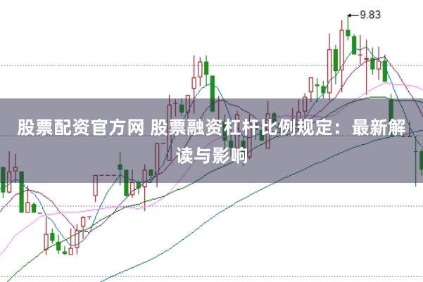 股票配资官方网 股票融资杠杆比例规定：最新解读与影响