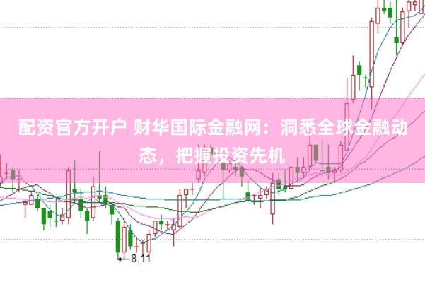 配资官方开户 财华国际金融网：洞悉全球金融动态，把握投资先机