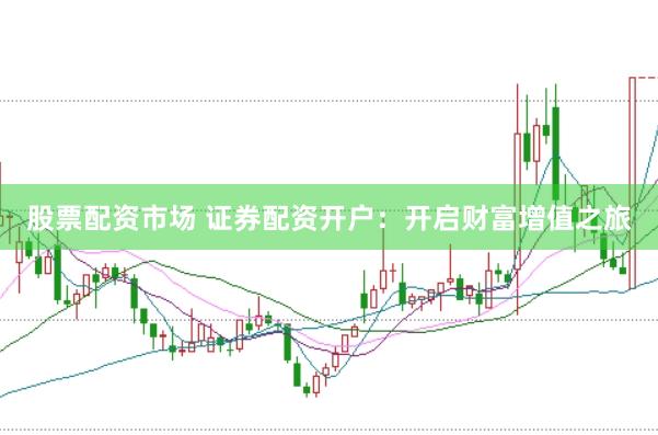 股票配资市场 证券配资开户：开启财富增值之旅