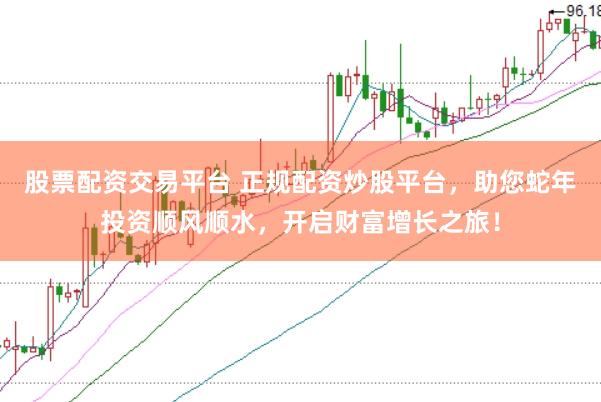 股票配资交易平台 正规配资炒股平台，助您蛇年投资顺风顺水，开启财富增长之旅！