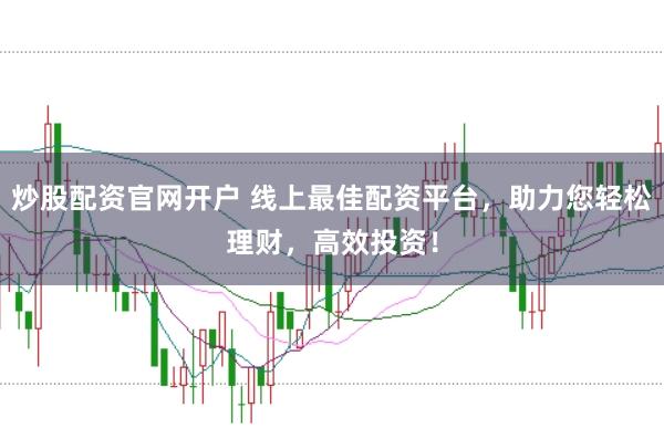 炒股配资官网开户 线上最佳配资平台，助力您轻松理财，高效投资！