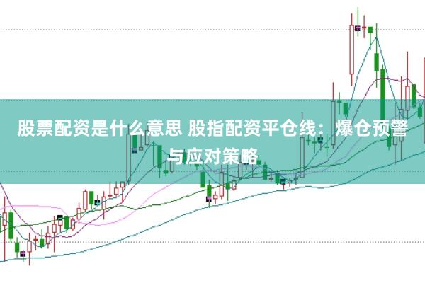 股票配资是什么意思 股指配资平仓线：爆仓预警与应对策略