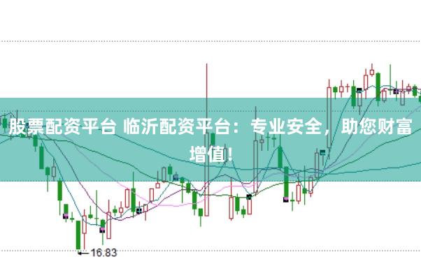 股票配资平台 临沂配资平台：专业安全，助您财富增值！