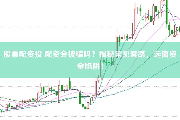 股票配资投 配资会被骗吗？揭秘常见套路，远离资金陷阱！