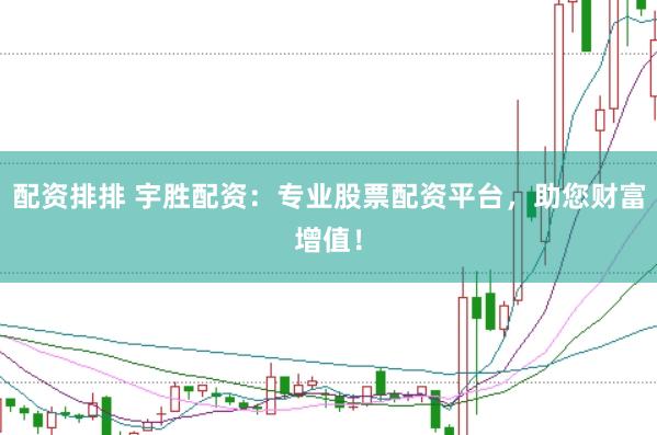 配资排排 宇胜配资：专业股票配资平台，助您财富增值！