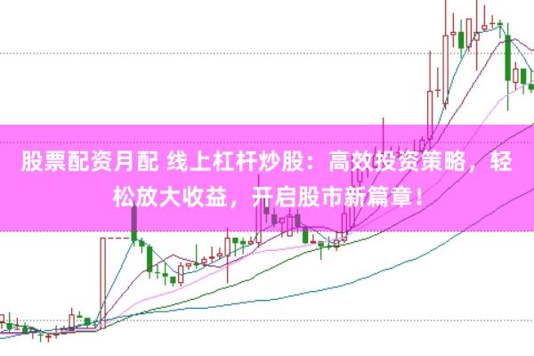 股票配资月配 线上杠杆炒股：高效投资策略，轻松放大收益，开启股市新篇章！