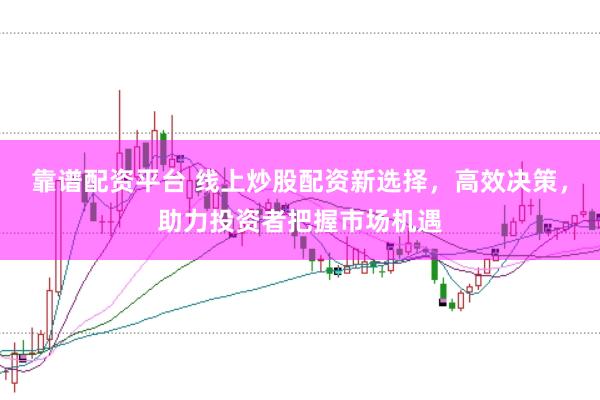 靠谱配资平台 线上炒股配资新选择，高效决策，助力投资者把握市场机遇