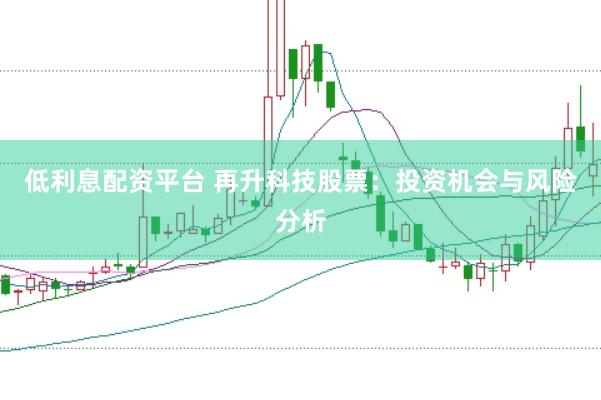 低利息配资平台 再升科技股票：投资机会与风险分析