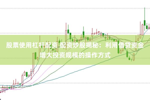 股票使用杠杆配资 配资炒股揭秘：利用借贷资金增大投资规模的操作方式