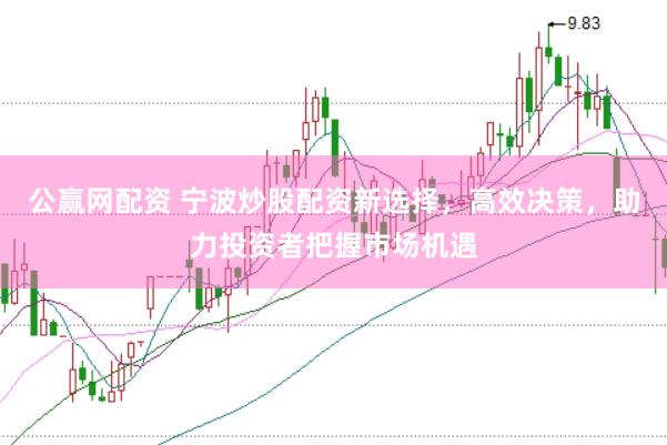 公赢网配资 宁波炒股配资新选择，高效决策，助力投资者把握市场机遇