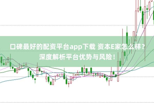 口碑最好的配资平台app下载 资本E家怎么样？深度解析平台优势与风险！
