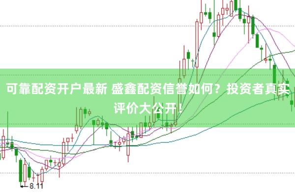 可靠配资开户最新 盛鑫配资信誉如何？投资者真实评价大公开！